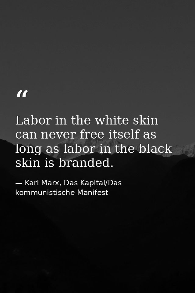 Labor in the white skin can never free itself as long as labor in the black skin is branded. — Karl Marx, Das Kapital/Das kommunistische Manifest