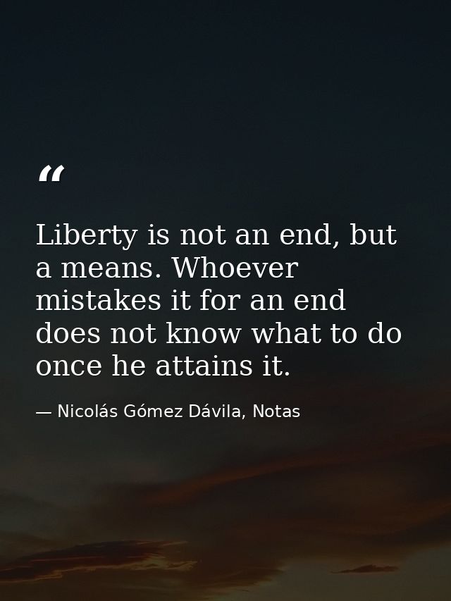 Liberty is not an end, but a means. Whoever mistakes it for an end does not know what to do once he attains it. — Nicolás Gómez Dávila, Notas