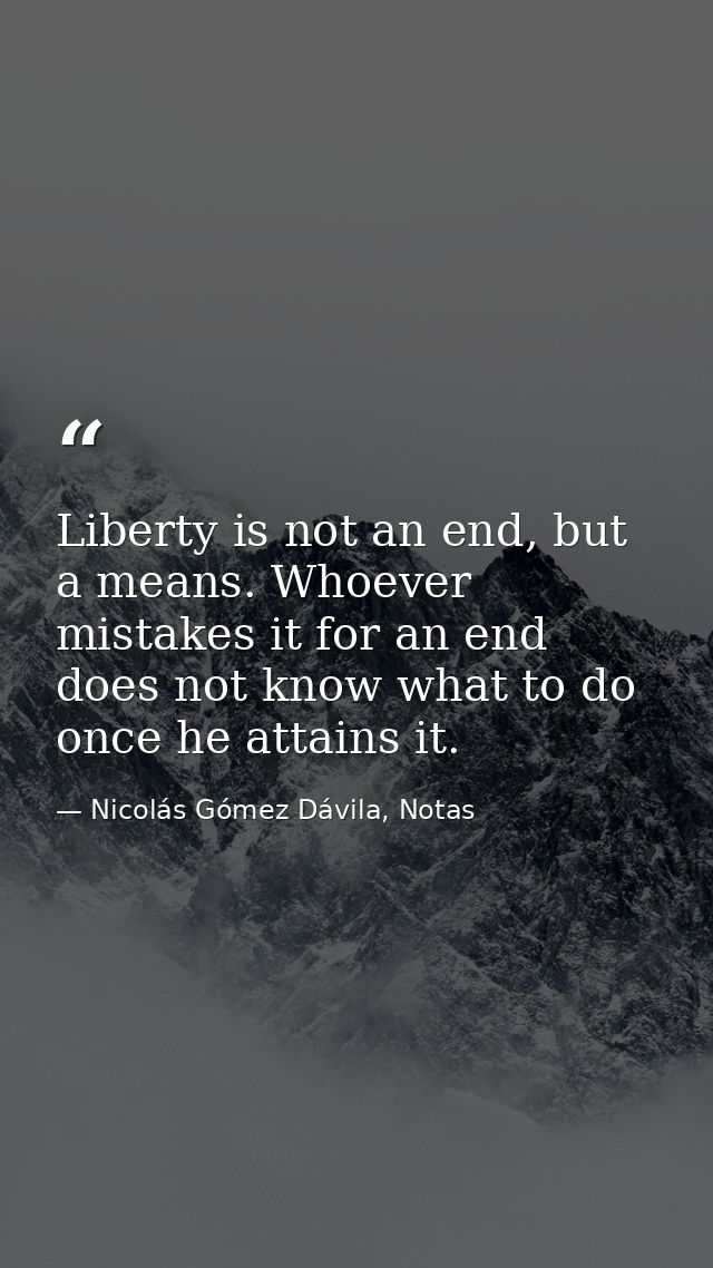Liberty is not an end, but a means. Whoever mistakes it for an end does not know what to do once he attains it. — Nicolás Gómez Dávila, Notas