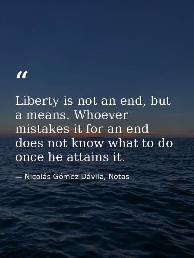 Liberty is not an end, but a means. Whoever mistakes it for an end does not know what to do once he attains it. — Nicolás Gómez Dávila, Notas