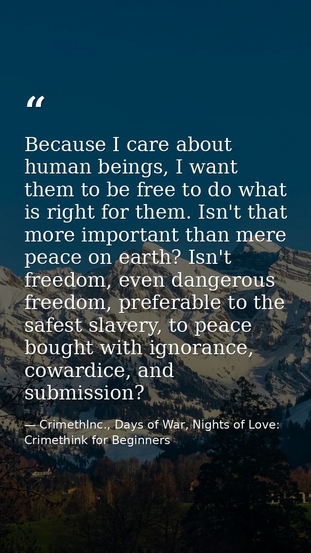 Because I care about human beings, I want them to be free to do what is right for them. Isn't that more important than m — CrimethInc., Days of War, Nights of Love: Crimethink for Beginners