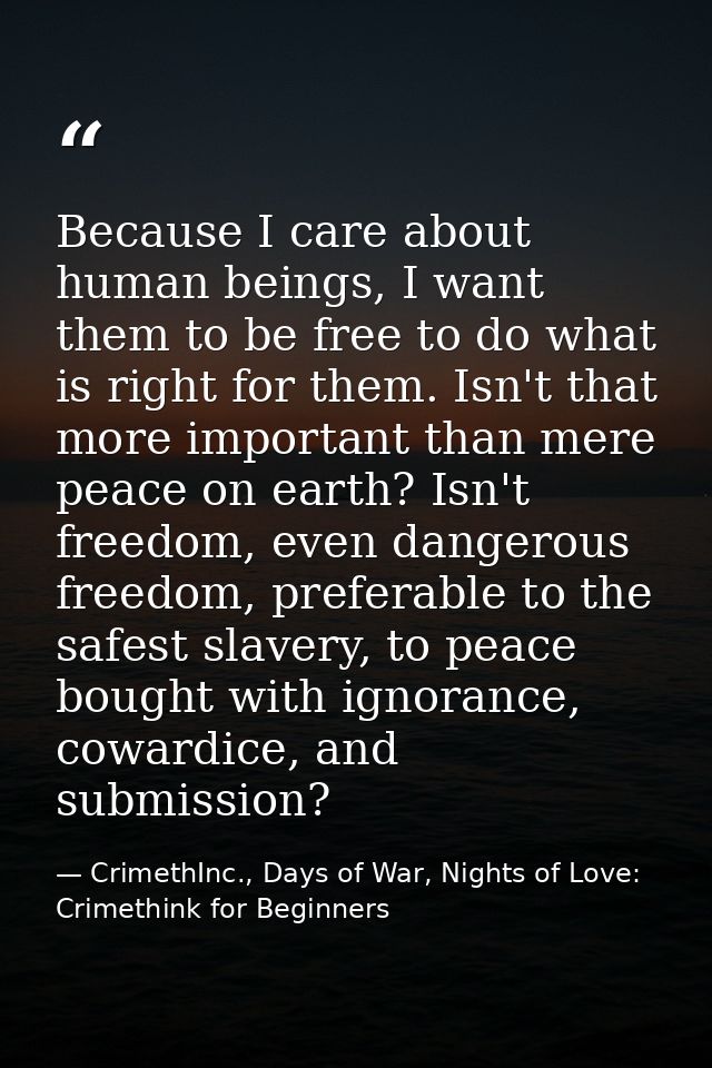 Because I care about human beings, I want them to be free to do what is right for them. Isn't that more important than m — CrimethInc., Days of War, Nights of Love: Crimethink for Beginners