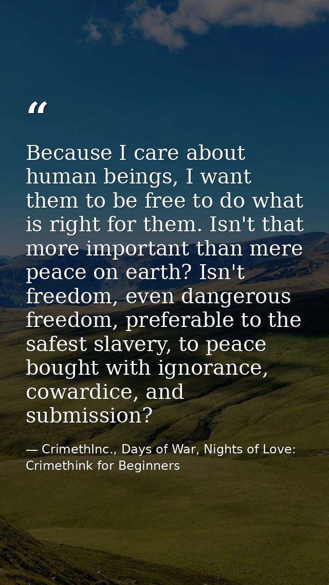 Because I care about human beings, I want them to be free to do what is right for them. Isn't that more important than m — CrimethInc., Days of War, Nights of Love: Crimethink for Beginners