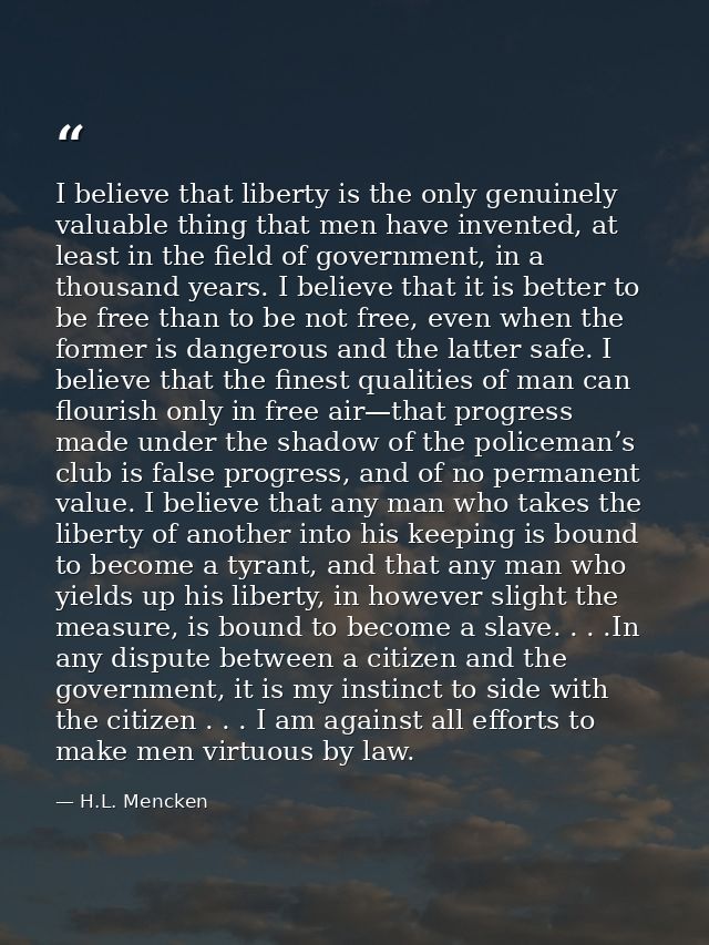 I believe that liberty is the only genuinely valuable thing that men have invented, at least in the field of government, — H.L. Mencken