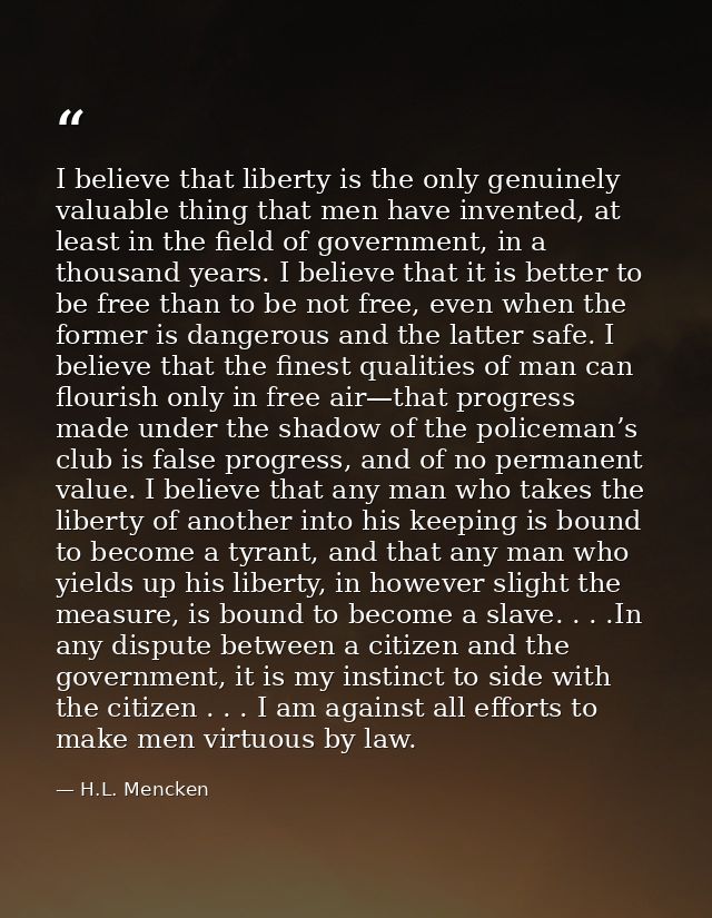I believe that liberty is the only genuinely valuable thing that men have invented, at least in the field of government, — H.L. Mencken