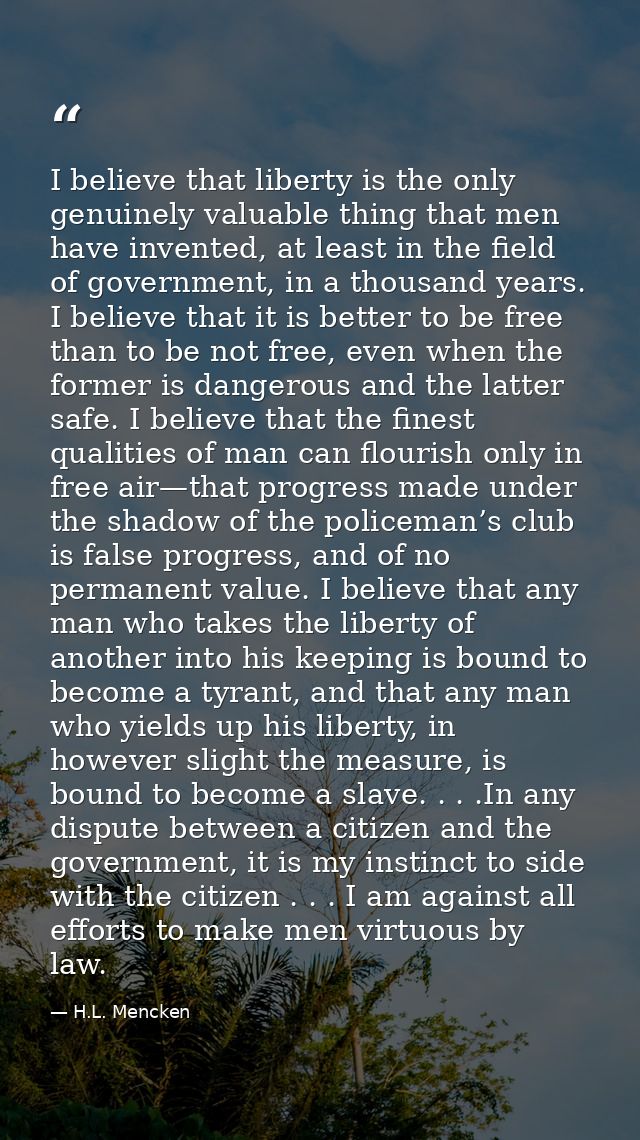 I believe that liberty is the only genuinely valuable thing that men have invented, at least in the field of government, — H.L. Mencken