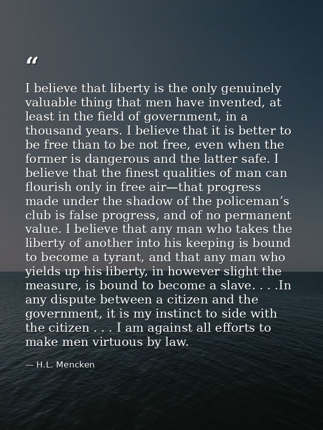 I believe that liberty is the only genuinely valuable thing that men have invented, at least in the field of government, — H.L. Mencken