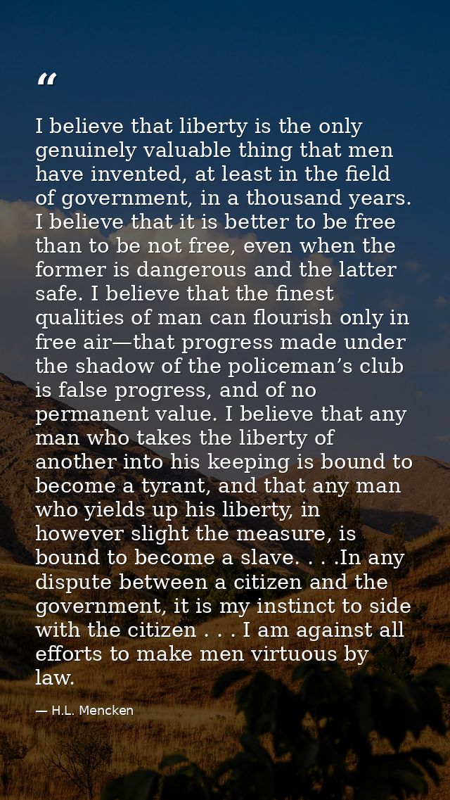 I believe that liberty is the only genuinely valuable thing that men have invented, at least in the field of government, — H.L. Mencken