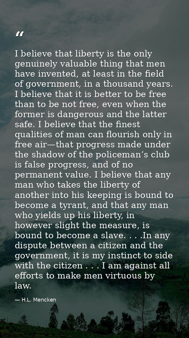 I believe that liberty is the only genuinely valuable thing that men have invented, at least in the field of government, — H.L. Mencken