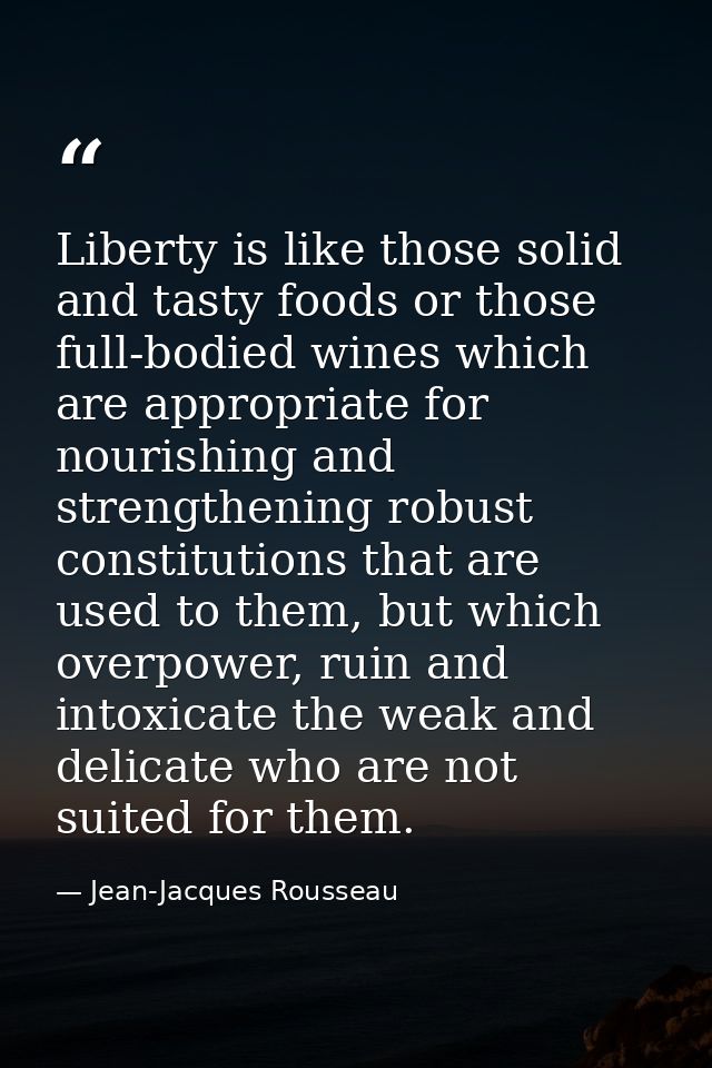 Liberty is like those solid and tasty foods or those full-bodied wines which are appropriate for nourishing and strength — Jean-Jacques Rousseau