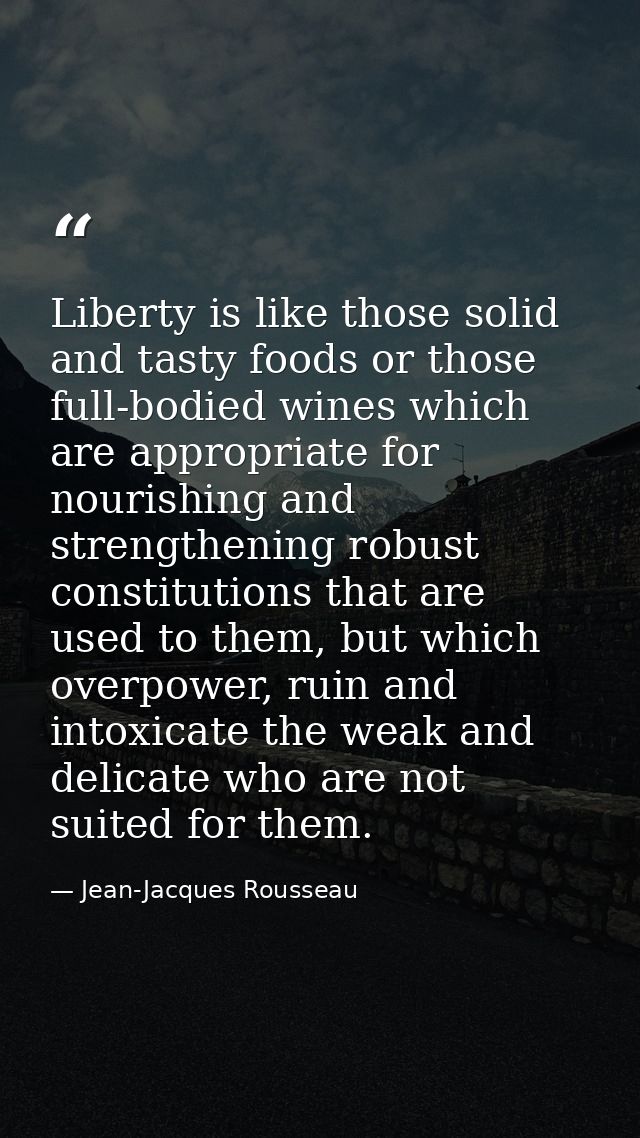 Liberty is like those solid and tasty foods or those full-bodied wines which are appropriate for nourishing and strength — Jean-Jacques Rousseau