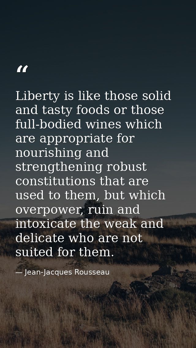 Liberty is like those solid and tasty foods or those full-bodied wines which are appropriate for nourishing and strength — Jean-Jacques Rousseau