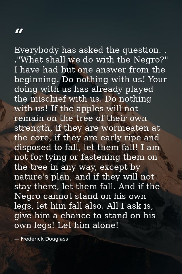 Everybody has asked the question. . ."What shall we do with the Negro?" I have had but one answer from the beginning. Do — Frederick Douglass