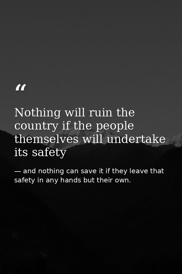 Nothing will ruin the country if the people themselves will undertake its safety — and nothing can save it if they leave that safety in any hands but their own.