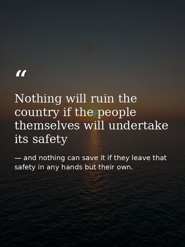 Nothing will ruin the country if the people themselves will undertake its safety — and nothing can save it if they leave that safety in any hands but their own.