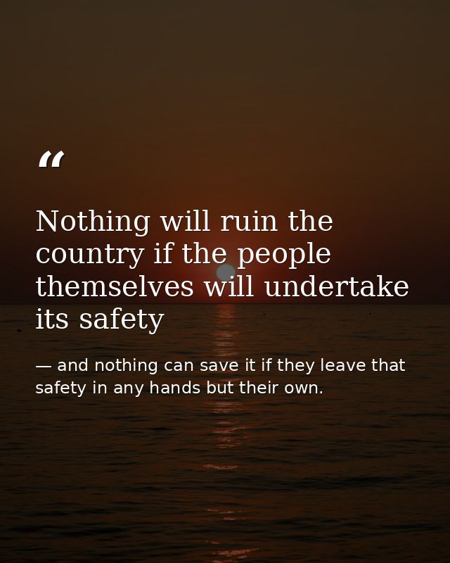 Nothing will ruin the country if the people themselves will undertake its safety — and nothing can save it if they leave that safety in any hands but their own.