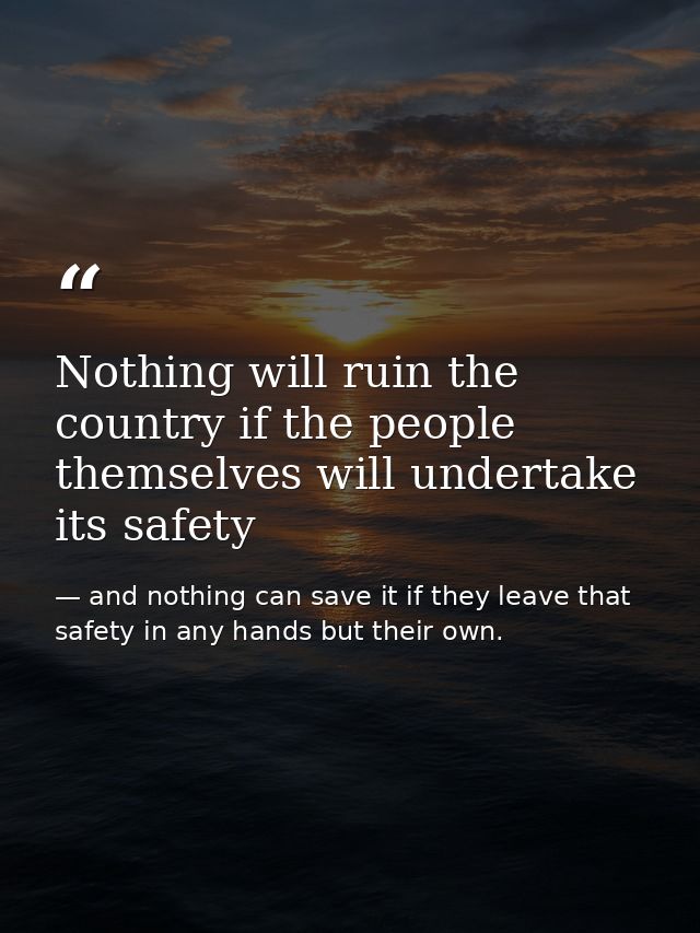 Nothing will ruin the country if the people themselves will undertake its safety — and nothing can save it if they leave that safety in any hands but their own.