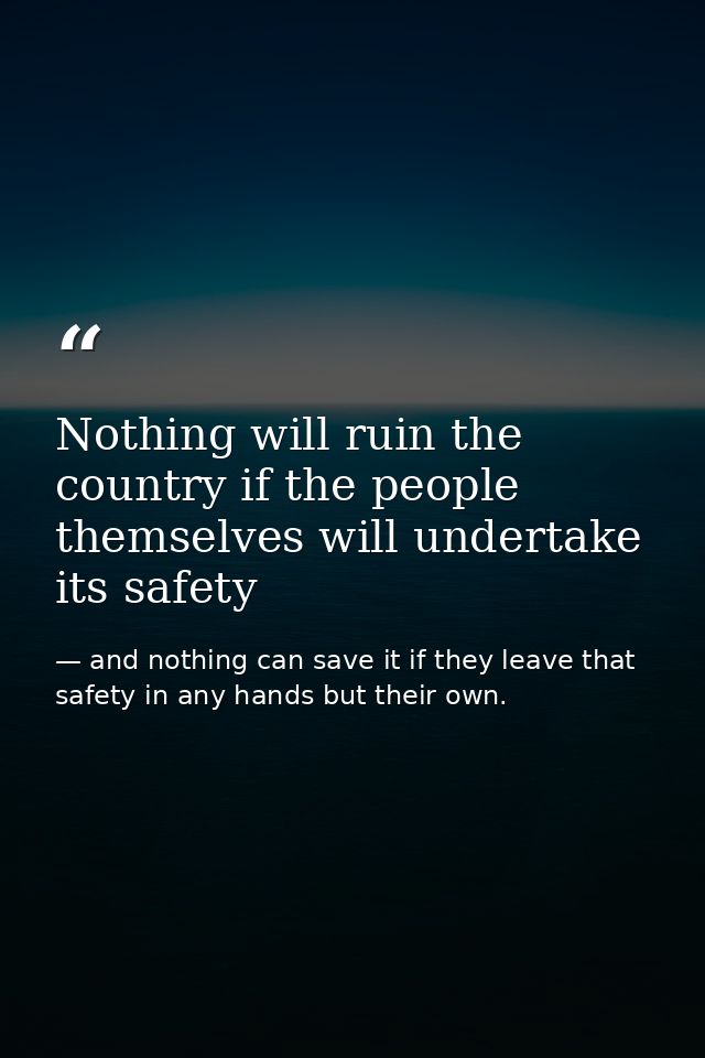 Nothing will ruin the country if the people themselves will undertake its safety — and nothing can save it if they leave that safety in any hands but their own.