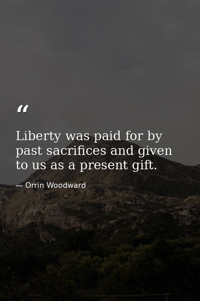 Liberty was paid for by past sacrifices and given to us as a present gift. — Orrin Woodward