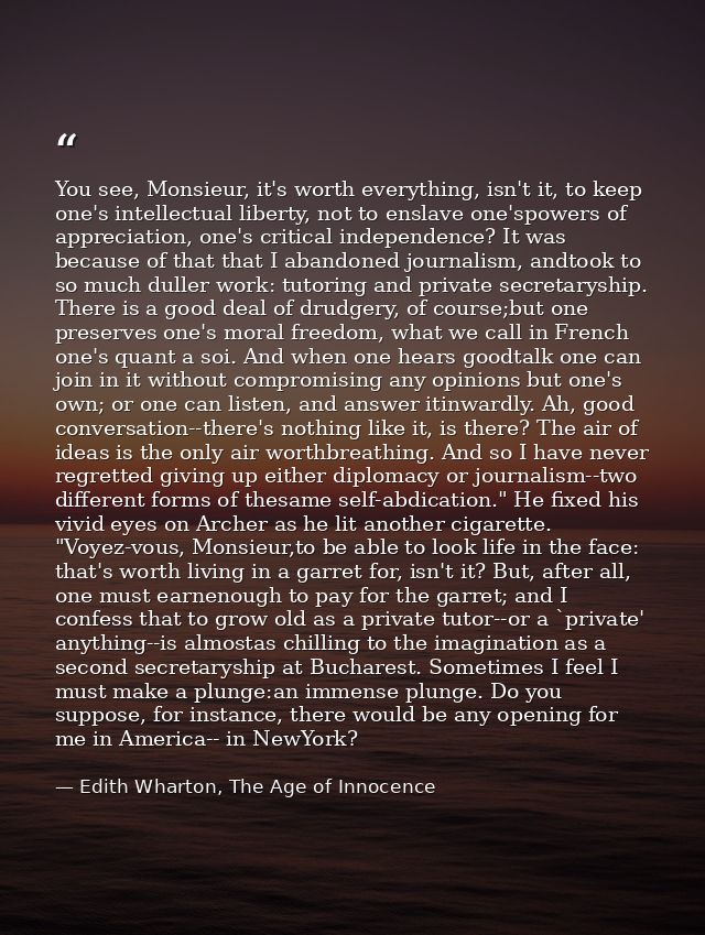 You see, Monsieur, it's worth everything, isn't it, to keep one's intellectual liberty, not to enslave one'spowers of ap — Edith Wharton, The Age of Innocence