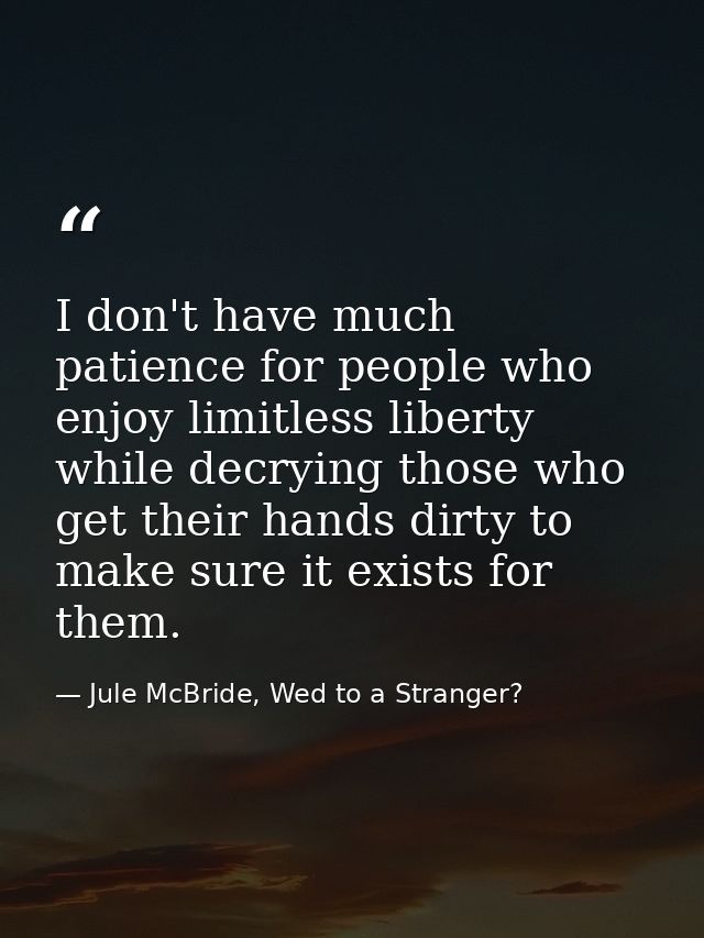 I don't have much patience for people who enjoy limitless liberty while decrying those who get their hands dirty to make — Jule McBride, Wed to a Stranger?