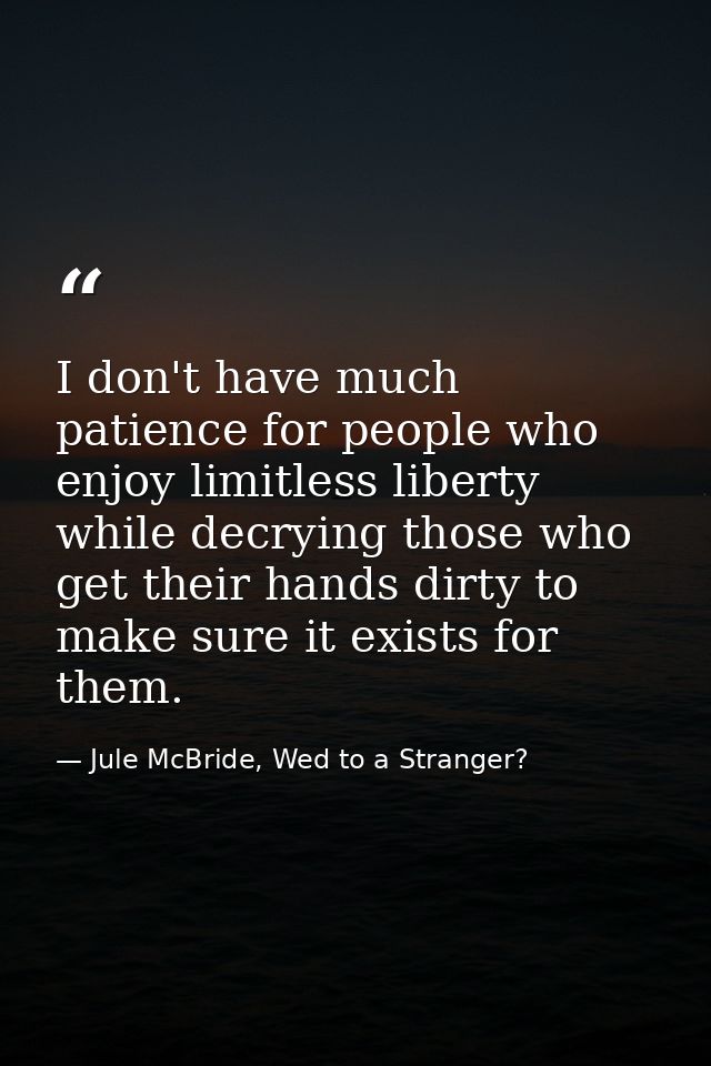 I don't have much patience for people who enjoy limitless liberty while decrying those who get their hands dirty to make — Jule McBride, Wed to a Stranger?
