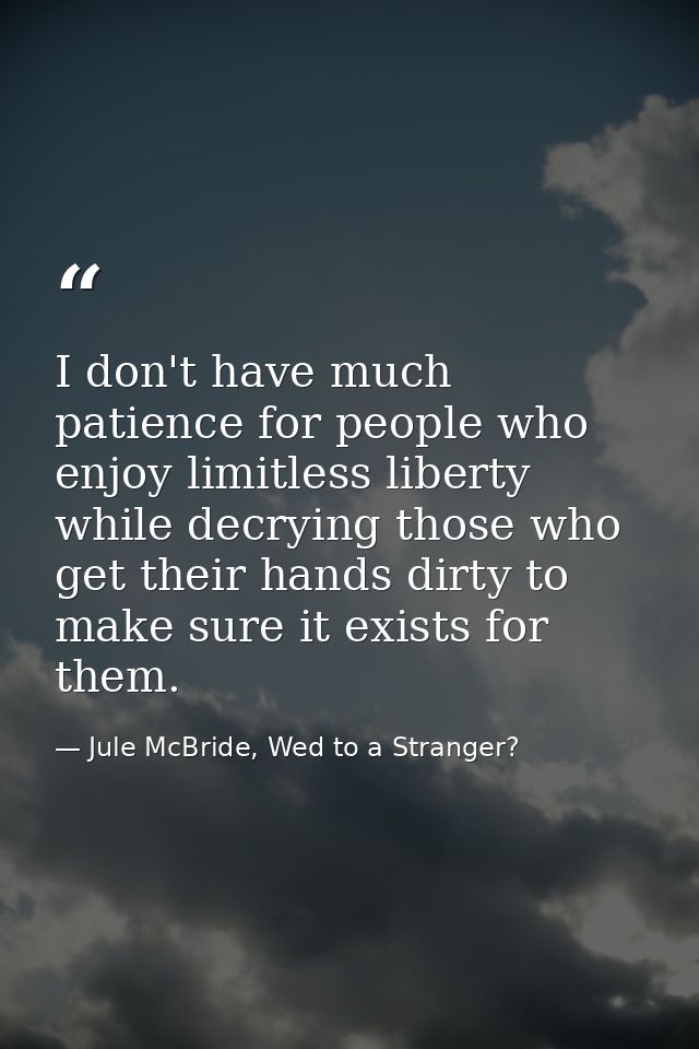 I don't have much patience for people who enjoy limitless liberty while decrying those who get their hands dirty to make — Jule McBride, Wed to a Stranger?