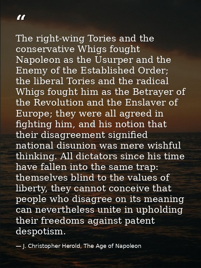 The right-wing Tories and the conservative Whigs fought Napoleon as the Usurper and the Enemy of the Established Order;  — J. Christopher Herold, The Age of Napoleon