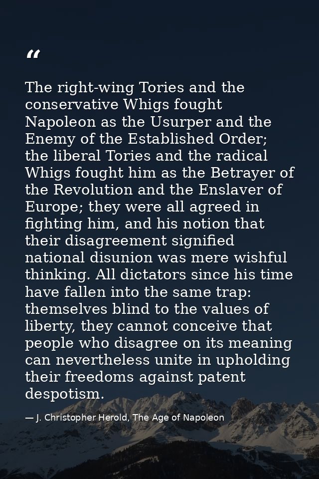 The right-wing Tories and the conservative Whigs fought Napoleon as the Usurper and the Enemy of the Established Order;  — J. Christopher Herold, The Age of Napoleon
