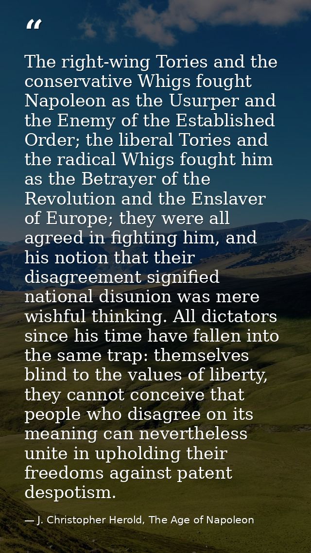 The right-wing Tories and the conservative Whigs fought Napoleon as the Usurper and the Enemy of the Established Order;  — J. Christopher Herold, The Age of Napoleon