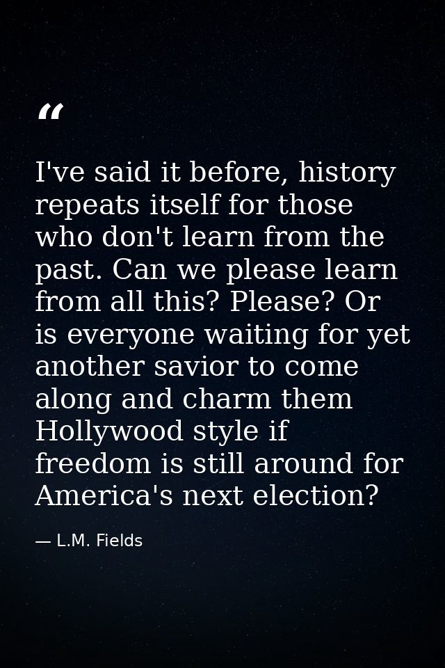 I've said it before, history repeats itself for those who don't learn from the past. Can we please learn from all this?  — L.M. Fields