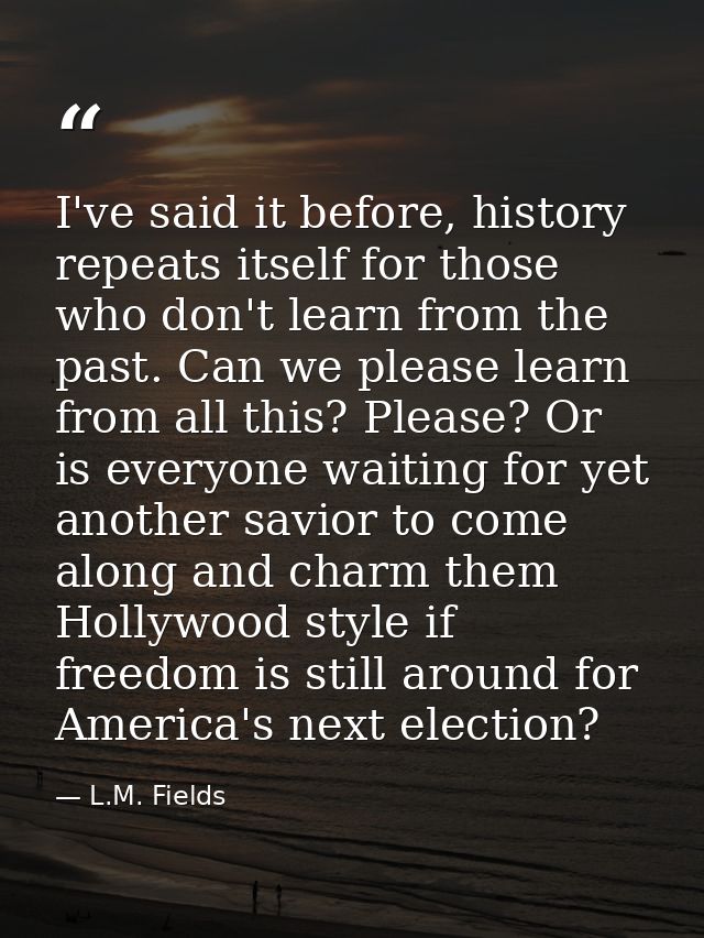 I've said it before, history repeats itself for those who don't learn from the past. Can we please learn from all this?  — L.M. Fields