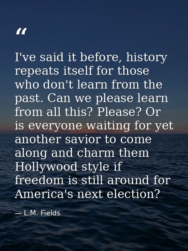 I've said it before, history repeats itself for those who don't learn from the past. Can we please learn from all this?  — L.M. Fields