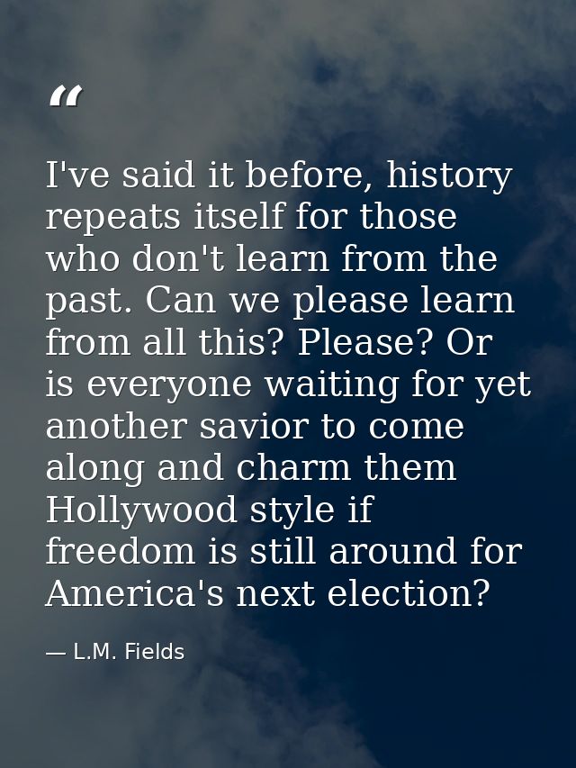 I've said it before, history repeats itself for those who don't learn from the past. Can we please learn from all this?  — L.M. Fields