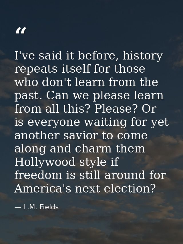 I've said it before, history repeats itself for those who don't learn from the past. Can we please learn from all this?  — L.M. Fields