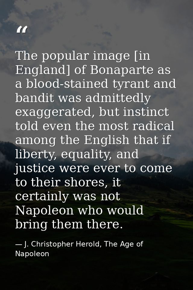 The popular image [in England] of Bonaparte as a blood-stained tyrant and bandit was admittedly exaggerated, but instinc — J. Christopher Herold, The Age of Napoleon
