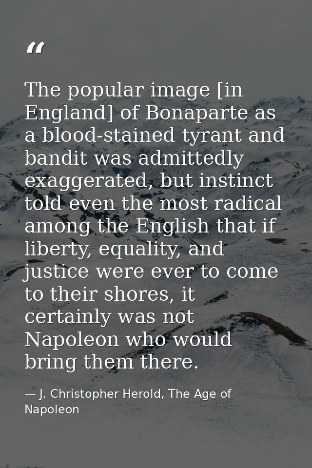 The popular image [in England] of Bonaparte as a blood-stained tyrant and bandit was admittedly exaggerated, but instinc — J. Christopher Herold, The Age of Napoleon