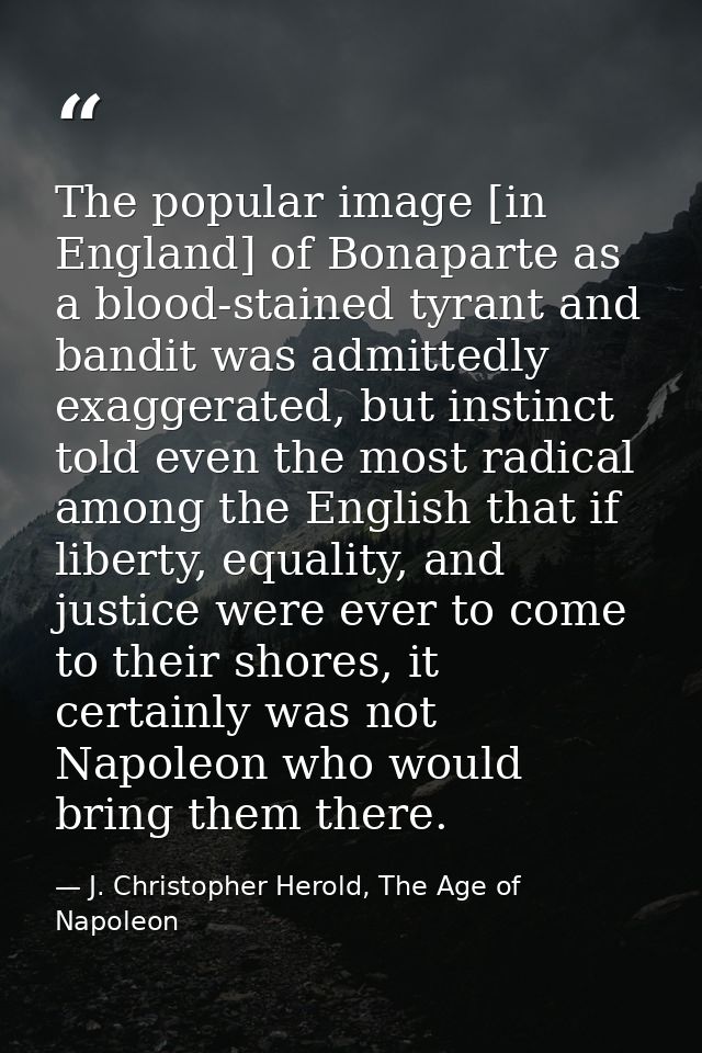 The popular image [in England] of Bonaparte as a blood-stained tyrant and bandit was admittedly exaggerated, but instinc — J. Christopher Herold, The Age of Napoleon