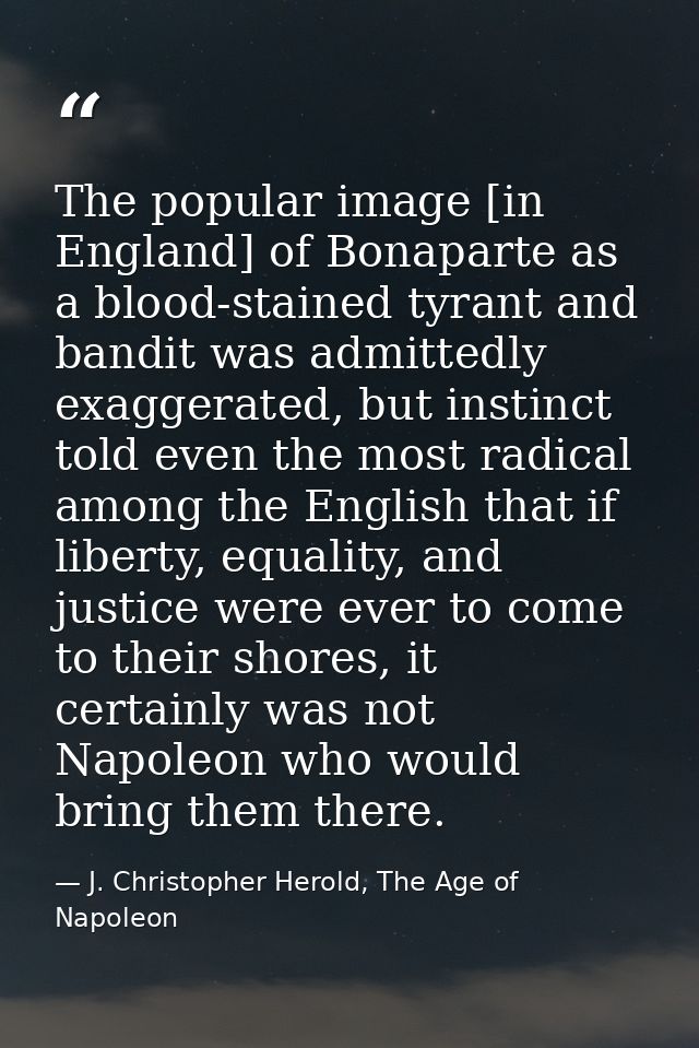The popular image [in England] of Bonaparte as a blood-stained tyrant and bandit was admittedly exaggerated, but instinc — J. Christopher Herold, The Age of Napoleon