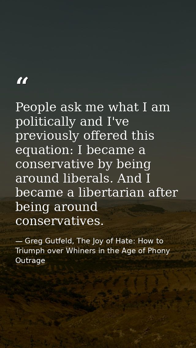 People ask me what I am politically and I've previously offered this equation: I became a conservative by being around l — Greg Gutfeld, The Joy of Hate: How to Triumph over Whiners in the Age of Phony Outrage