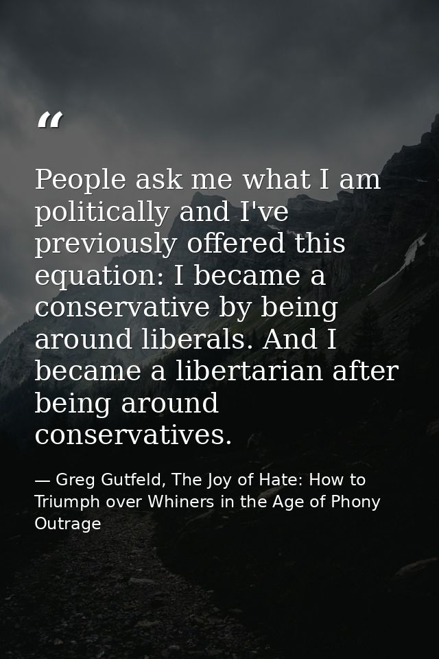 People ask me what I am politically and I've previously offered this equation: I became a conservative by being around l — Greg Gutfeld, The Joy of Hate: How to Triumph over Whiners in the Age of Phony Outrage