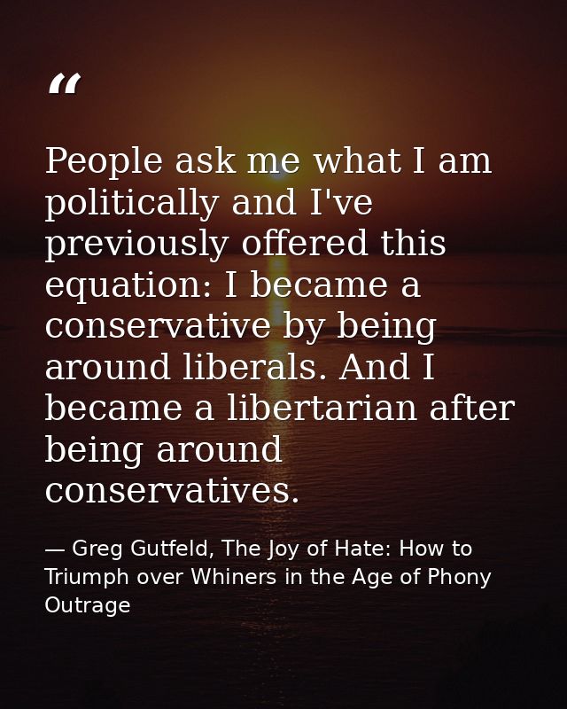 People ask me what I am politically and I've previously offered this equation: I became a conservative by being around l — Greg Gutfeld, The Joy of Hate: How to Triumph over Whiners in the Age of Phony Outrage