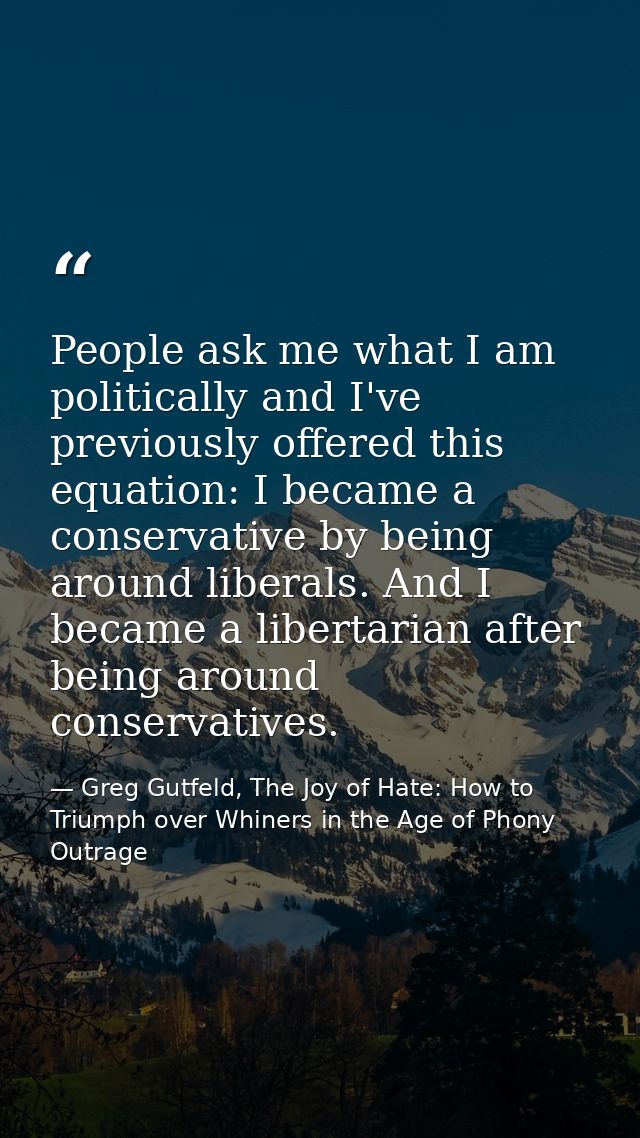 People ask me what I am politically and I've previously offered this equation: I became a conservative by being around l — Greg Gutfeld, The Joy of Hate: How to Triumph over Whiners in the Age of Phony Outrage