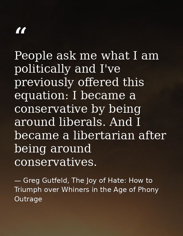 People ask me what I am politically and I've previously offered this equation: I became a conservative by being around l — Greg Gutfeld, The Joy of Hate: How to Triumph over Whiners in the Age of Phony Outrage