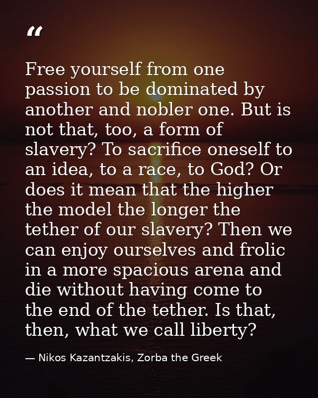 Free yourself from one passion to be dominated by another and nobler one. But is not that, too, a form of slavery? To sa — Nikos Kazantzakis, Zorba the Greek