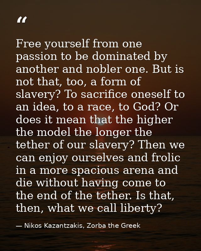 Free yourself from one passion to be dominated by another and nobler one. But is not that, too, a form of slavery? To sa — Nikos Kazantzakis, Zorba the Greek