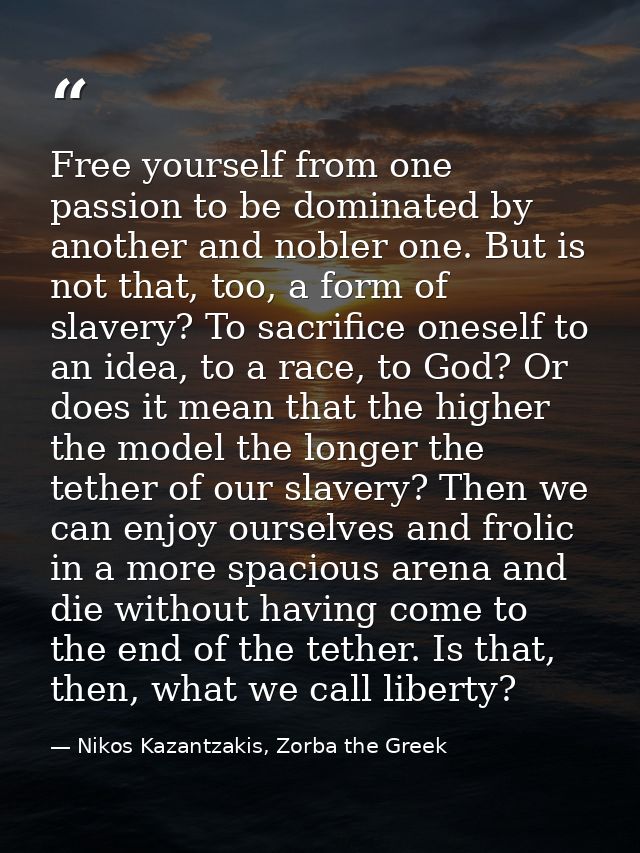 Free yourself from one passion to be dominated by another and nobler one. But is not that, too, a form of slavery? To sa — Nikos Kazantzakis, Zorba the Greek