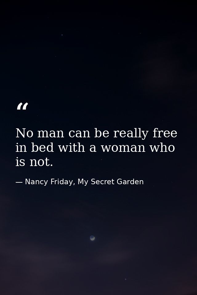 No man can be really free in bed with a woman who is not. — Nancy Friday, My Secret Garden
