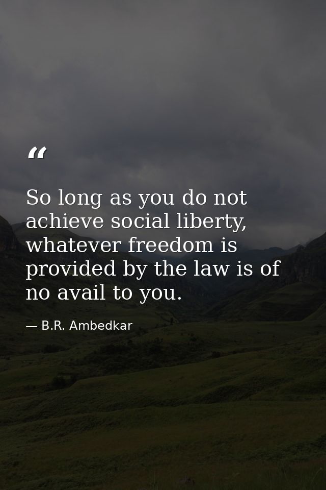 So long as you do not achieve social liberty, whatever freedom is provided by the law is of no avail to you. — B.R. Ambedkar