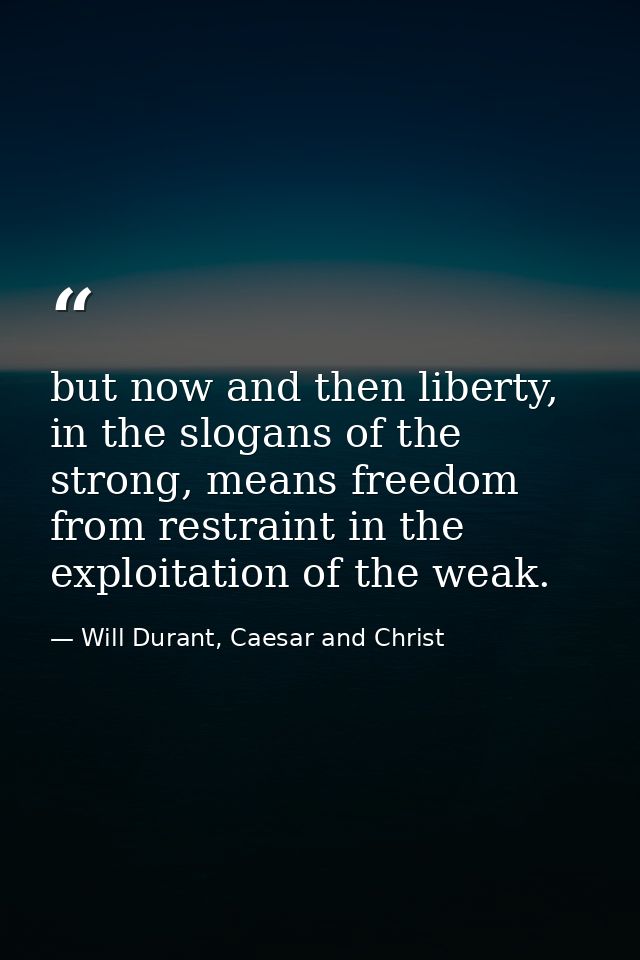 but now and then liberty, in the slogans of the strong, means freedom from restraint in the exploitation of the weak. — Will Durant, Caesar and Christ